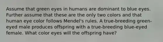 Assume that green eyes in humans are dominant to blue eyes. Further assume that these are the only two colors and that human eye color follows Mendel's rules. A true-breeding green- eyed male produces offspring with a true-breeding blue-eyed female. What color eyes will the offspring have?