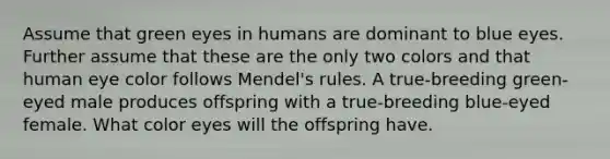 Assume that green eyes in humans are dominant to blue eyes. Further assume that these are the only two colors and that human eye color follows Mendel's rules. A true-breeding green-eyed male produces offspring with a true-breeding blue-eyed female. What color eyes will the offspring have.