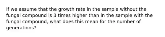 If we assume that the growth rate in the sample without the fungal compound is 3 times higher than in the sample with the fungal compound, what does this mean for the number of generations?