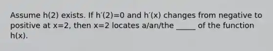 Assume h(2) exists. If h′(2)=0 and h′(x) changes from negative to positive at x=2, then x=2 locates a/an/the _____ of the function h(x).