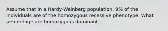 Assume that in a Hardy-Weinberg population, 9% of the individuals are of the homozygous recessive phenotype. What percentage are homozygous dominant