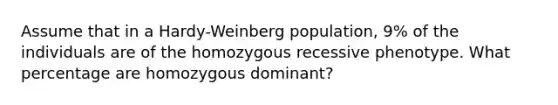 Assume that in a Hardy-Weinberg population, 9% of the individuals are of the homozygous recessive phenotype. What percentage are homozygous dominant?