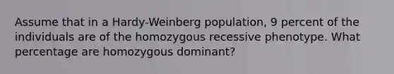 Assume that in a Hardy-Weinberg population, 9 percent of the individuals are of the homozygous recessive phenotype. What percentage are homozygous dominant?