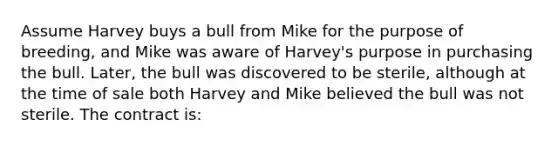 ​Assume Harvey buys a bull from Mike for the purpose of breeding, and Mike was aware of Harvey's purpose in purchasing the bull. Later, the bull was discovered to be sterile, although at the time of sale both Harvey and Mike believed the bull was not sterile. The contract is: