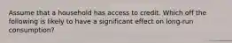 Assume that a household has access to credit. Which off the following is likely to have a significant effect on long-run consumption?