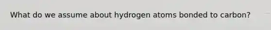 What do we assume about hydrogen atoms bonded to carbon?