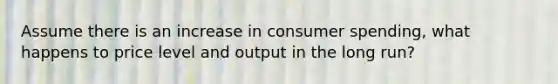 Assume there is an increase in consumer spending, what happens to price level and output in the long run?