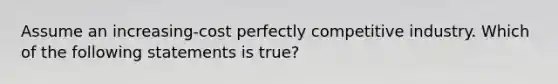 Assume an increasing-cost perfectly competitive industry. Which of the following statements is true?