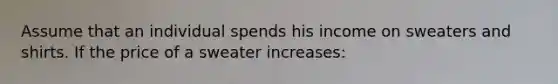 Assume that an individual spends his income on sweaters and shirts. If the price of a sweater increases: