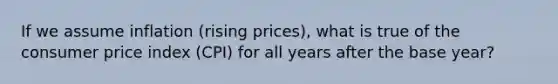 If we assume inflation (rising prices), what is true of the consumer price index (CPI) for all years after the base year?