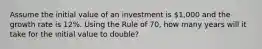 Assume the initial value of an investment is 1,000 and the growth rate is 12%. Using the Rule of 70, how many years will it take for the initial value to double?