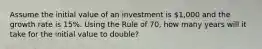 Assume the initial value of an investment is 1,000 and the growth rate is 15%. Using the Rule of 70, how many years will it take for the initial value to double?