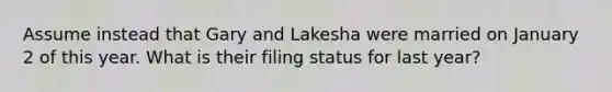 Assume instead that Gary and Lakesha were married on January 2 of this year. What is their filing status for last year?