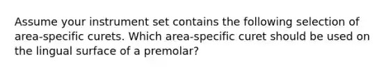 Assume your instrument set contains the following selection of area-specific curets. Which area-specific curet should be used on the lingual surface of a premolar?