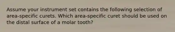 Assume your instrument set contains the following selection of area-specific curets. Which area-specific curet should be used on the distal surface of a molar tooth?