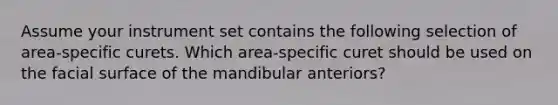 Assume your instrument set contains the following selection of area-specific curets. Which area-specific curet should be used on the facial surface of the mandibular anteriors?