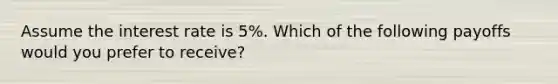 Assume the interest rate is 5%. Which of the following payoffs would you prefer to receive?