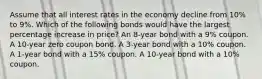 Assume that all interest rates in the economy decline from 10% to 9%. Which of the following bonds would have the largest percentage increase in price? An 8-year bond with a 9% coupon. A 10-year zero coupon bond. A 3-year bond with a 10% coupon. A 1-year bond with a 15% coupon. A 10-year bond with a 10% coupon.