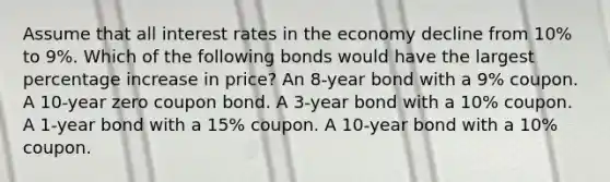 Assume that all interest rates in the economy decline from 10% to 9%. Which of the following bonds would have the largest <a href='https://www.questionai.com/knowledge/kGhkVyPhRK-percentage-increase' class='anchor-knowledge'>percentage increase</a> in price? An 8-year bond with a 9% coupon. A 10-year zero coupon bond. A 3-year bond with a 10% coupon. A 1-year bond with a 15% coupon. A 10-year bond with a 10% coupon.