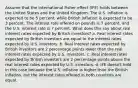 Assume that the international Fisher effect (IFE) holds between the United States and the United Kingdom. The U.S. inflation is expected to be 5 percent, while British inflation is expected to be 3 percent. The interest rate offered on pounds is 7 percent, and the U.S. interest rate is 7 percent. What does this say about real interest rates expected by British investors? a. Real interest rates expected by British investors are equal to the interest rates expected by U.S. investors. b. Real interest rates expected by British investors are 2 percentage points lower than the real interest rates expected by U.S. investors. c. Real interest rates expected by British investors are 2 percentage points above the real interest rates expected by U.S. investors. d. IFE doesn't hold in this case because the U.S. inflation is higher than the British inflation, but the interest rates offered in both countries are equal.