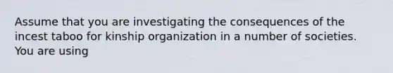 Assume that you are investigating the consequences of the incest taboo for kinship organization in a number of societies. You are using