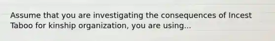 Assume that you are investigating the consequences of Incest Taboo for kinship organization, you are using...