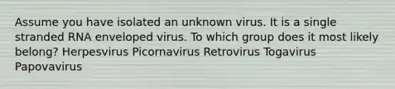 Assume you have isolated an unknown virus. It is a single stranded RNA enveloped virus. To which group does it most likely belong? Herpesvirus Picornavirus Retrovirus Togavirus Papovavirus