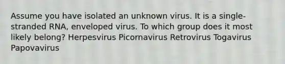 Assume you have isolated an unknown virus. It is a single-stranded RNA, enveloped virus. To which group does it most likely belong? Herpesvirus Picornavirus Retrovirus Togavirus Papovavirus