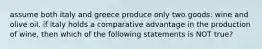 assume both italy and greece produce only two goods: wine and olive oil. if italy holds a comparative advantage in the production of wine, then which of the following statements is NOT true?