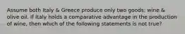 Assume both Italy & Greece produce only two goods: wine & olive oil. If Italy holds a comparative advantage in the production of wine, then which of the following statements is not true?