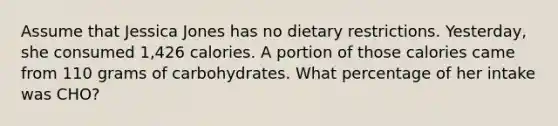 Assume that Jessica Jones has no dietary restrictions. Yesterday, she consumed 1,426 calories. A portion of those calories came from 110 grams of carbohydrates. What percentage of her intake was CHO?