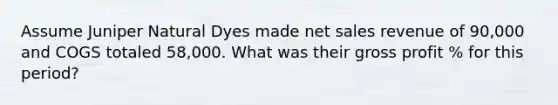 Assume Juniper Natural Dyes made net sales revenue of 90,000 and COGS totaled 58,000. What was their gross profit % for this period?