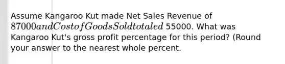 Assume Kangaroo Kut made Net Sales Revenue of 87000 and Cost of Goods Sold totaled 55000. What was Kangaroo Kut's gross profit percentage for this​ period? (Round your answer to the nearest whole​ percent.