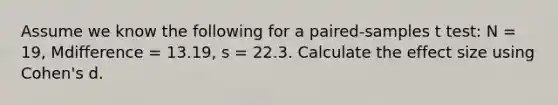 Assume we know the following for a paired-samples t test: N = 19, Mdifference = 13.19, s = 22.3. Calculate the effect size using Cohen's d.