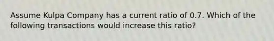 Assume Kulpa Company has a current ratio of 0.7. Which of the following transactions would increase this ratio?