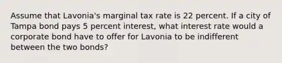 Assume that Lavonia's marginal tax rate is 22 percent. If a city of Tampa bond pays 5 percent interest, what interest rate would a corporate bond have to offer for Lavonia to be indifferent between the two bonds?