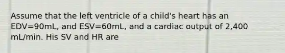 Assume that the left ventricle of a child's heart has an EDV=90mL, and ESV=60mL, and a cardiac output of 2,400 mL/min. His SV and HR are