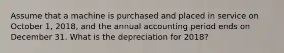 Assume that a machine is purchased and placed in service on October 1, 2018, and the annual accounting period ends on December 31. What is the depreciation for 2018?