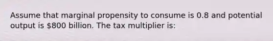 Assume that marginal propensity to consume is 0.8 and potential output is 800 billion. The tax multiplier is: