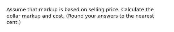 Assume that markup is based on selling price. Calculate the dollar markup and cost. (Round your answers to the nearest cent.)