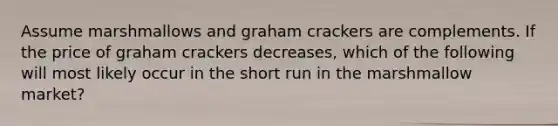 Assume marshmallows and graham crackers are complements. If the price of graham crackers decreases, which of the following will most likely occur in the short run in the marshmallow market?