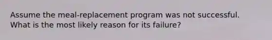 Assume the meal-replacement program was not successful. What is the most likely reason for its failure?