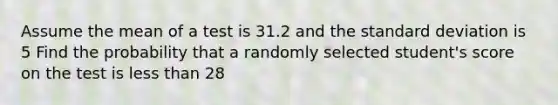 Assume the mean of a test is 31.2 and the <a href='https://www.questionai.com/knowledge/kqGUr1Cldy-standard-deviation' class='anchor-knowledge'>standard deviation</a> is 5 Find the probability that a randomly selected student's score on the test is <a href='https://www.questionai.com/knowledge/k7BtlYpAMX-less-than' class='anchor-knowledge'>less than</a> 28