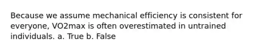 Because we assume mechanical efficiency is consistent for everyone, VO2max is often overestimated in untrained individuals. a. True b. False