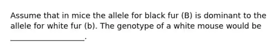 Assume that in mice the allele for black fur (B) is dominant to the allele for white fur (b). The genotype of a white mouse would be ___________________.