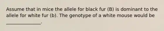 Assume that in mice the allele for black fur (B) is dominant to the allele for white fur (b). The genotype of a white mouse would be _______________.