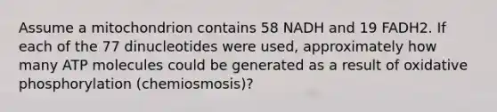 Assume a mitochondrion contains 58 NADH and 19 FADH2. If each of the 77 dinucleotides were used, approximately how many ATP molecules could be generated as a result of oxidative phosphorylation (chemiosmosis)?