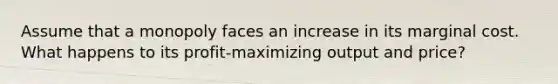 Assume that a monopoly faces an increase in its marginal cost. What happens to its profit-maximizing output and price?