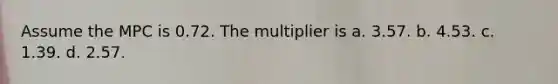 Assume the MPC is 0.72. The multiplier is a. 3.57. b. 4.53. c. 1.39. d. 2.57.