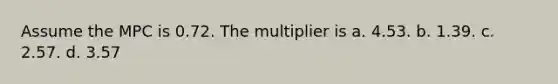 Assume the MPC is 0.72. The multiplier is a. 4.53. b. 1.39. c. 2.57. d. 3.57